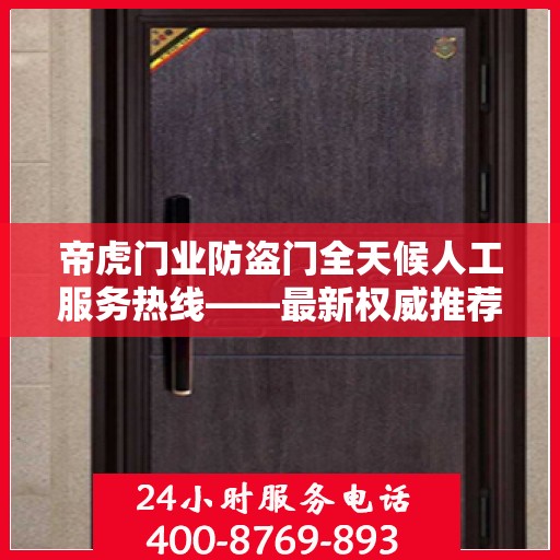 帝虎门业防盗门全天候人工服务热线——最新权威推荐，专业守护您的安全门户