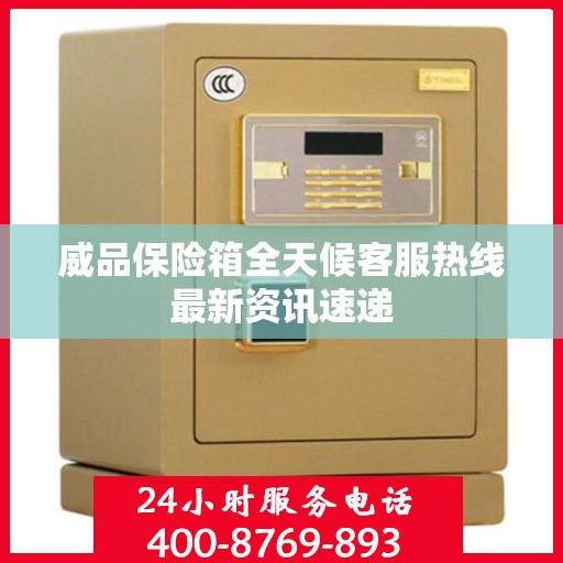 威品保险箱全天候客服热线最新资讯速递