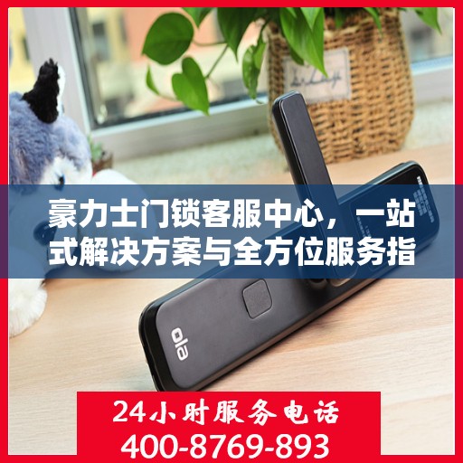 豪力士门锁客服中心，一站式解决方案与全方位服务指南