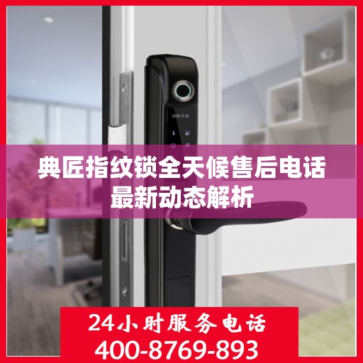 典匠指纹锁全天候售后电话最新动态解析