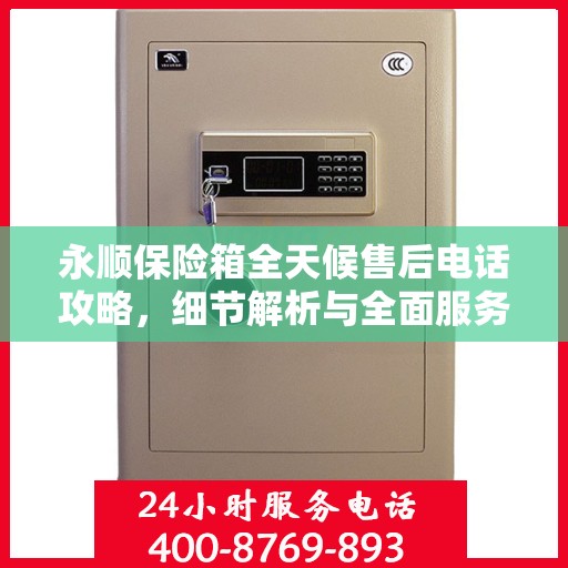 永顺保险箱全天候售后电话攻略，细节解析与全面服务体验