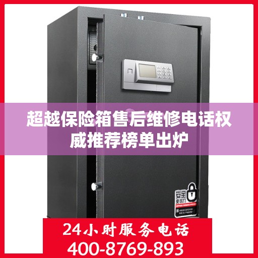 超越保险箱售后维修电话权威推荐榜单出炉