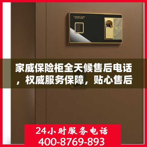 家威保险柜全天候售后电话，权威服务保障，贴心售后无忧