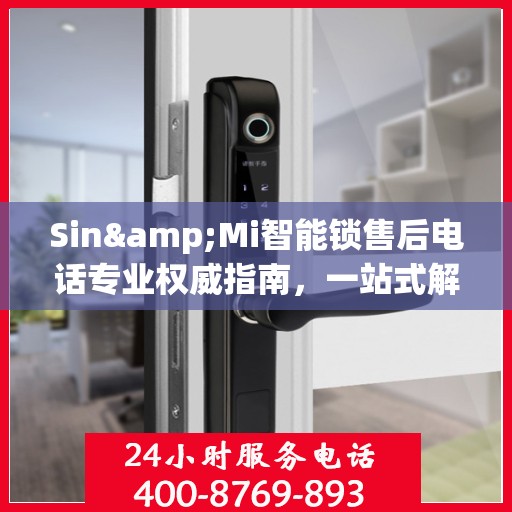 Sin&Mi智能锁售后电话专业权威指南，一站式解决您的锁具问题