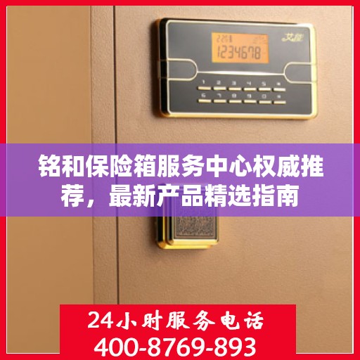 铭和保险箱服务中心权威推荐，最新产品精选指南