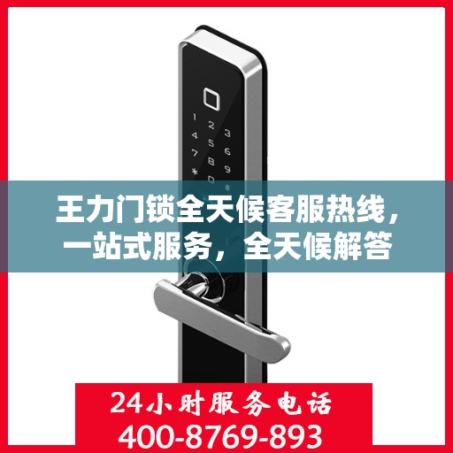 王力门锁全天候客服热线，一站式服务，全天候解答