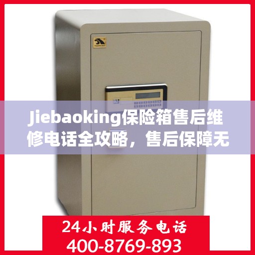 Jiebaoking保险箱售后维修电话全攻略，售后保障无忧，专业维修助您解决难题