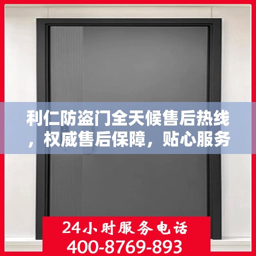 利仁防盗门全天候售后热线，权威售后保障，贴心服务不打烊