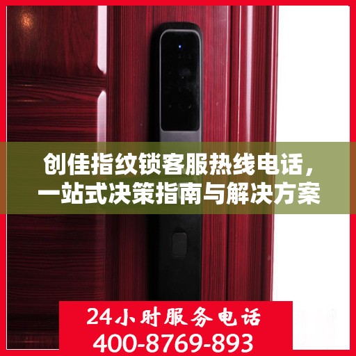 创佳指纹锁客服热线电话，一站式决策指南与解决方案支持