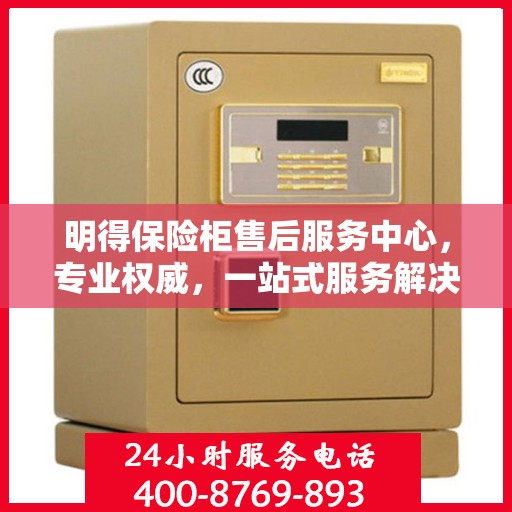 明得保险柜售后服务中心，专业权威，一站式服务解决方案