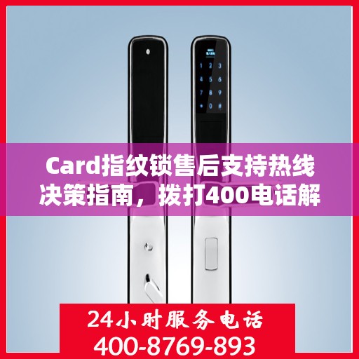 Card指纹锁售后支持热线决策指南，拨打400电话解决您的锁具问题