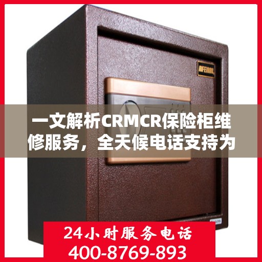 一文解析CRMCR保险柜维修服务，全天候电话支持为您保驾护航