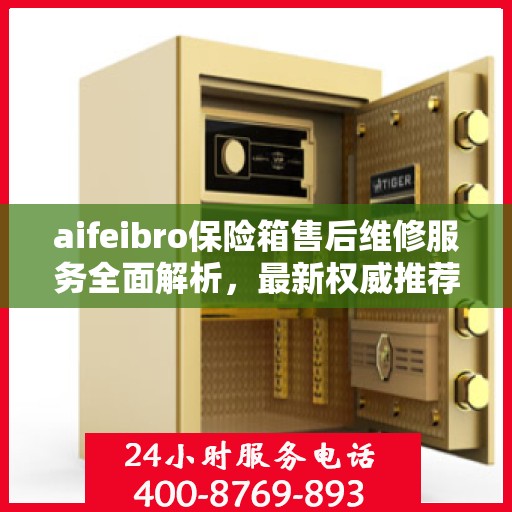 aifeibro保险箱售后维修服务全面解析，最新权威推荐指南