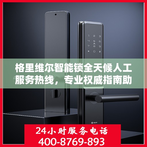 格里维尔智能锁全天候人工服务热线，专业权威指南助你无忧解锁