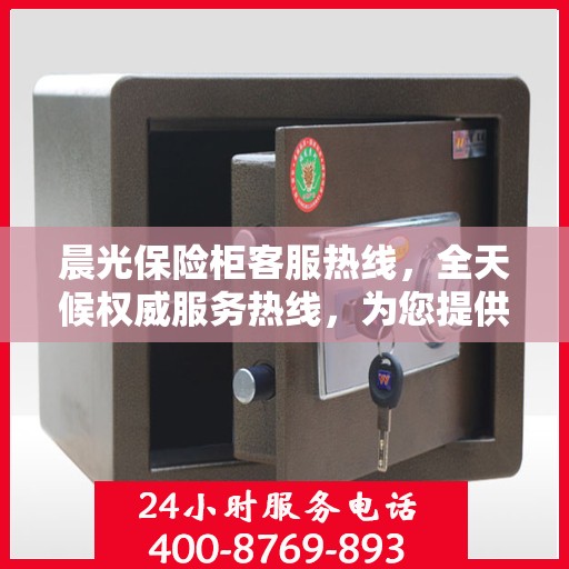 晨光保险柜客服热线，全天候权威服务热线，为您提供全天候保障服务
