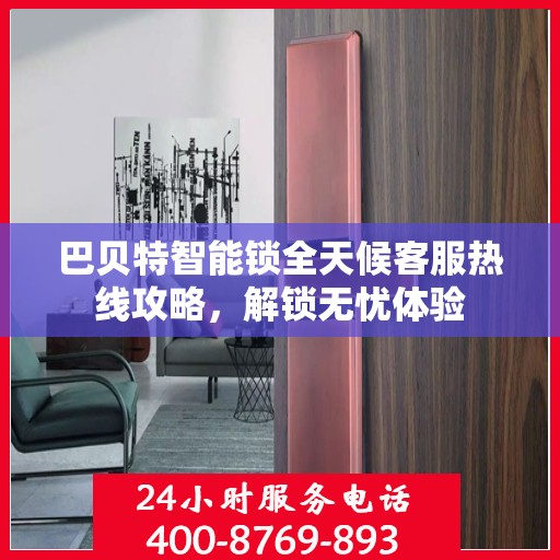 巴贝特智能锁全天候客服热线攻略，解锁无忧体验