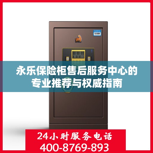 永乐保险柜售后服务中心的专业推荐与权威指南