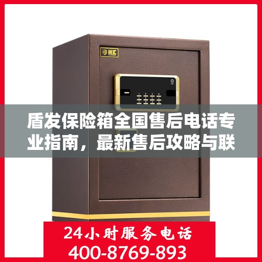 盾发保险箱全国售后电话专业指南，最新售后攻略与联系方式汇总