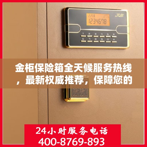 金柜保险箱全天候服务热线，最新权威推荐，保障您的安全无忧