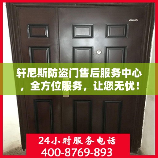 轩尼斯防盗门售后服务中心，全方位服务，让您无忧！