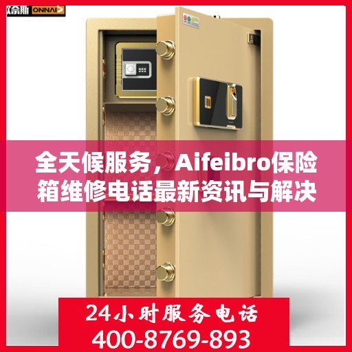 全天候服务，Aifeibro保险箱维修电话最新资讯与解决方案