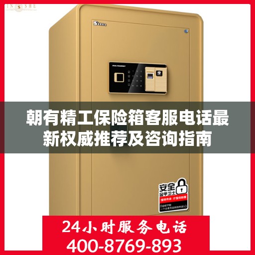 朝有精工保险箱客服电话最新权威推荐及咨询指南
