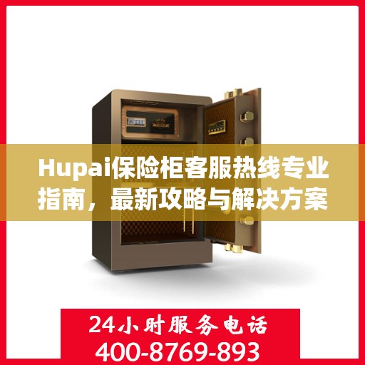 Hupai保险柜客服热线专业指南，最新攻略与解决方案