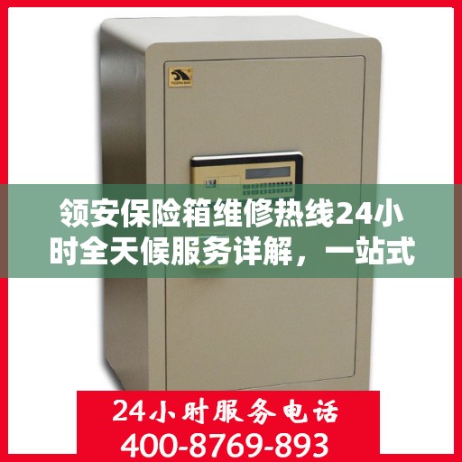 领安保险箱维修热线24小时全天候服务详解，一站式全面维修攻略
