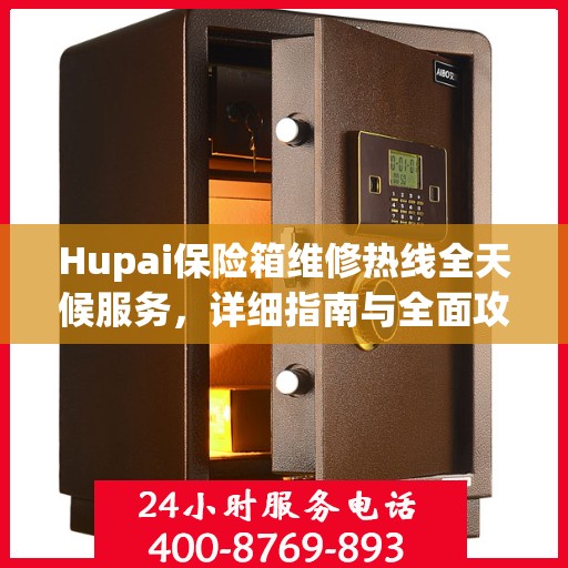 Hupai保险箱维修热线全天候服务，详细指南与全面攻略