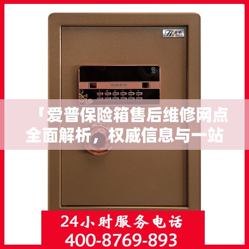 「爱普保险箱售后维修网点全面解析，权威信息与一站式服务」