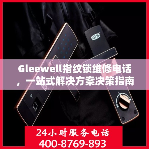 Gleewell指纹锁维修电话，一站式解决方案决策指南