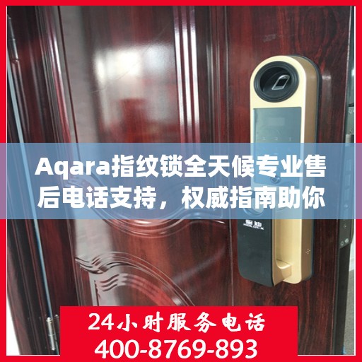 Aqara指纹锁全天候专业售后电话支持，权威指南助你无忧解决问题！