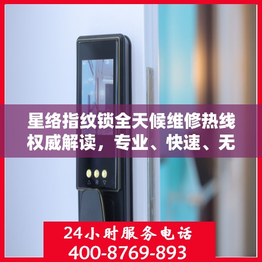 星络指纹锁全天候维修热线权威解读，专业、快速、无忧服务体验