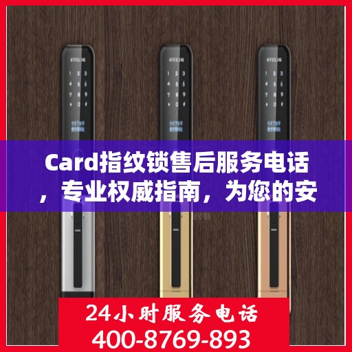 Card指纹锁售后服务电话，专业权威指南，为您的安全保驾护航！