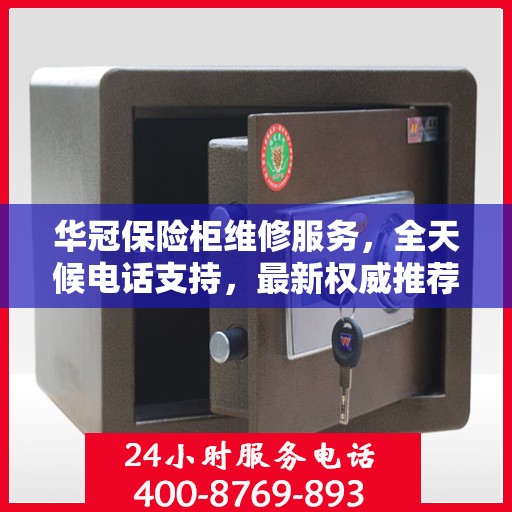 华冠保险柜维修服务，全天候电话支持，最新权威推荐热线