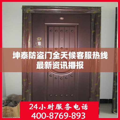 坤泰防盗门全天候客服热线最新资讯播报