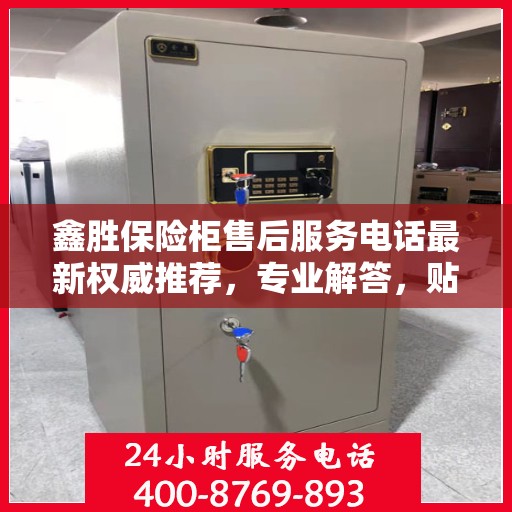 鑫胜保险柜售后服务电话最新权威推荐，专业解答，贴心服务！