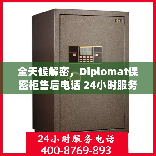 全天候解密，Diplomat保密柜售后电话 24小时服务指南
