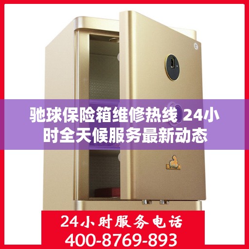 驰球保险箱维修热线 24小时全天候服务最新动态