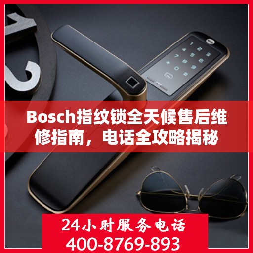 Bosch指纹锁全天候售后维修指南，电话全攻略揭秘