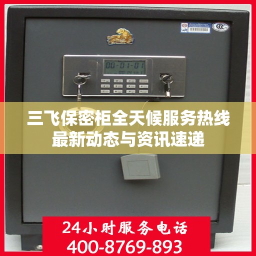 三飞保密柜全天候服务热线最新动态与资讯速递