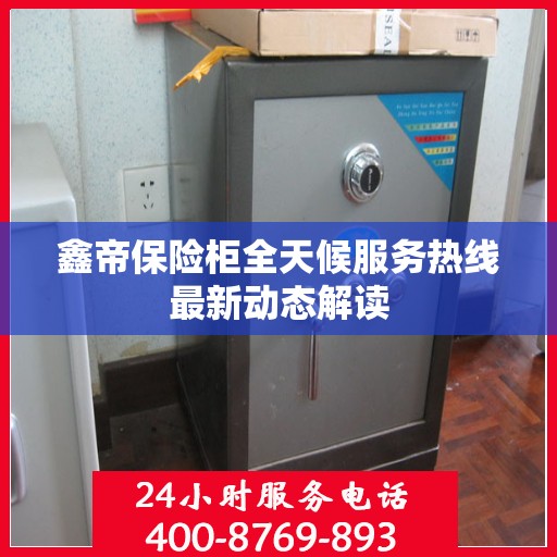 鑫帝保险柜全天候服务热线最新动态解读