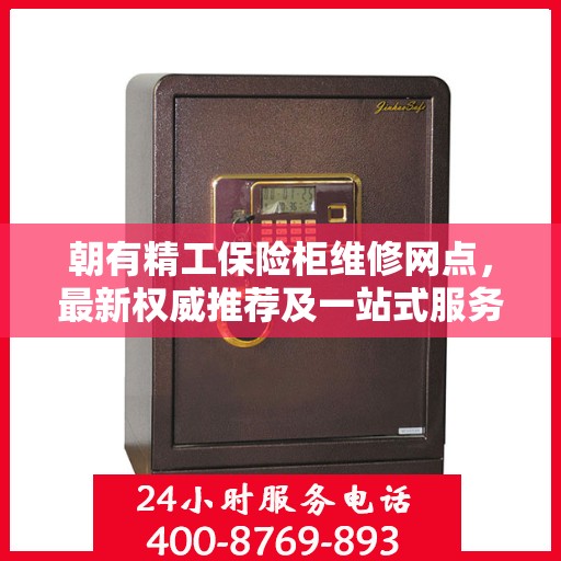 朝有精工保险柜维修网点，最新权威推荐及一站式服务解析