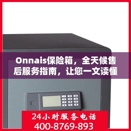 Onnais保险箱，全天候售后服务指南，让您一文读懂无忧售后体验