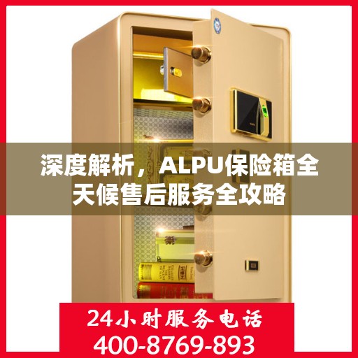 深度解析，ALPU保险箱全天候售后服务全攻略