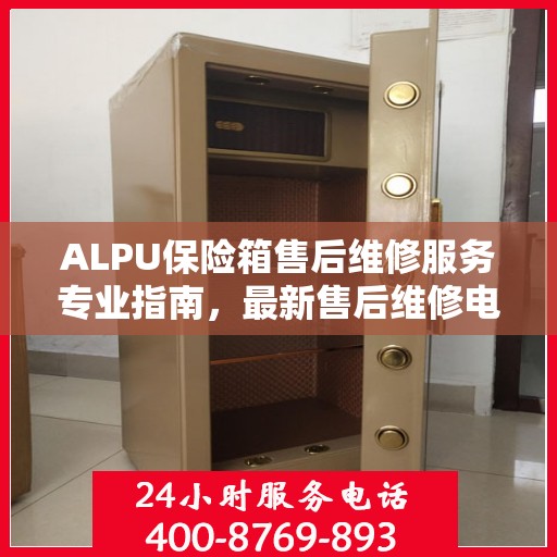 ALPU保险箱售后维修服务专业指南，最新售后维修电话攻略