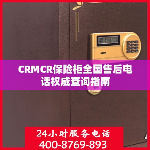CRMCR保险柜全国售后电话权威查询指南
