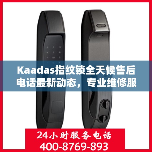 Kaadas指纹锁全天候售后电话最新动态，专业维修服务，保障用户安全