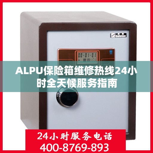 ALPU保险箱维修热线24小时全天候服务指南
