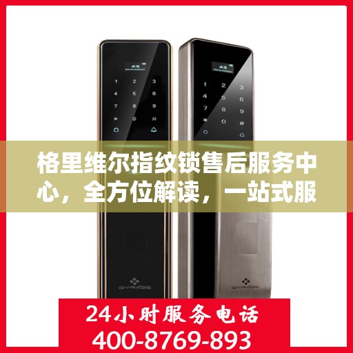 格里维尔指纹锁售后服务中心，全方位解读，一站式服务体验